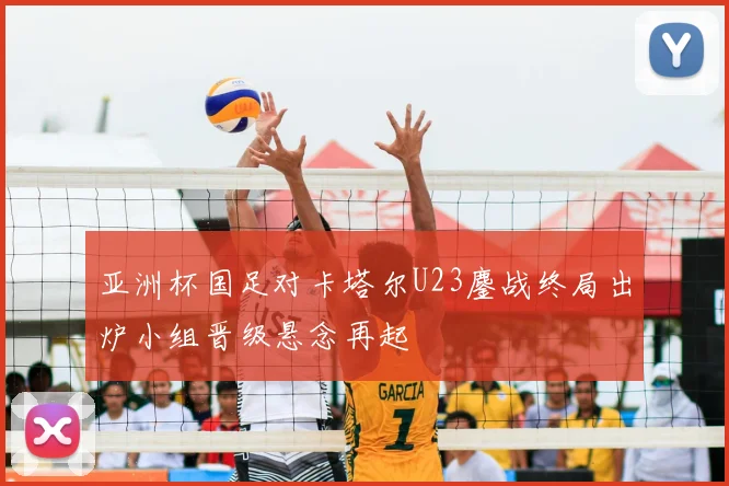 亚洲杯国足对卡塔尔U23鏖战终局出炉小组晋级悬念再起