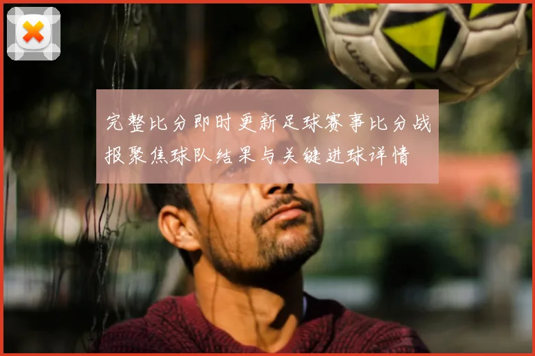 完整比分即时更新足球赛事比分战报聚焦球队结果与关键进球详情