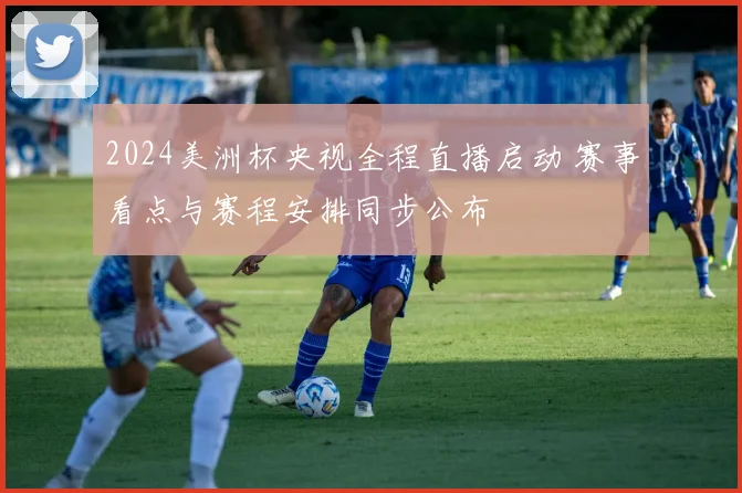 2024美洲杯央视全程直播启动 赛事看点与赛程安排同步公布