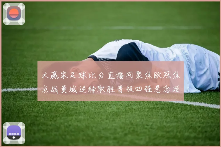 大赢家足球比分直播网聚焦欧冠焦点战曼城逆转取胜晋级四强悬念延续