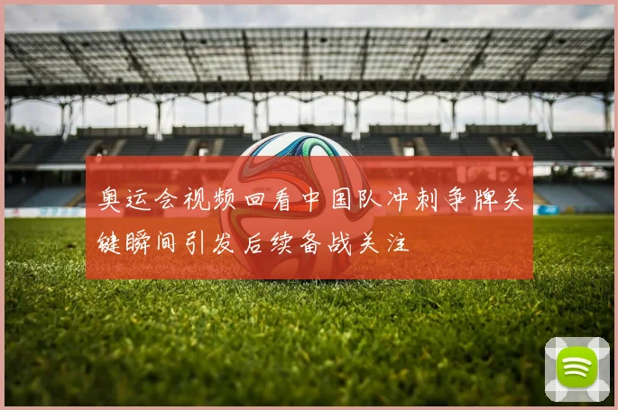 奥运会视频回看中国队冲刺争牌关键瞬间引发后续备战关注