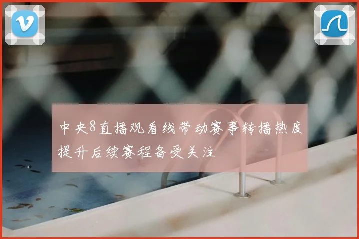 中央8直播观看线带动赛事转播热度提升后续赛程备受关注