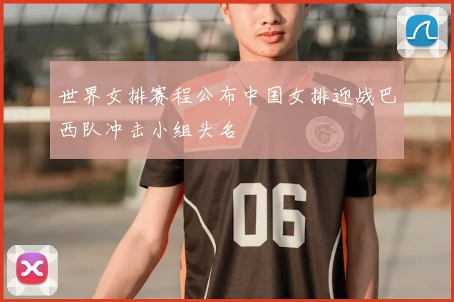 世界女排赛程公布中国女排迎战巴西队冲击小组头名