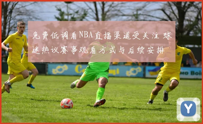 免费低调看NBA直播渠道受关注 球迷热议赛事观看方式与后续安排