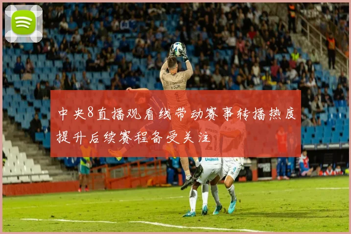 中央8直播观看线带动赛事转播热度提升后续赛程备受关注