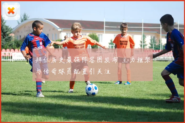 拜仁历史最强阵容图发布 主力框架与传奇球员配置引关注