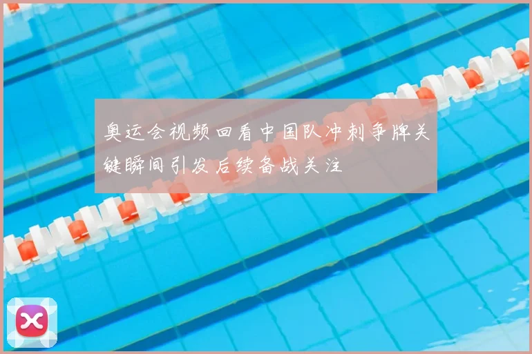 奥运会视频回看中国队冲刺争牌关键瞬间引发后续备战关注