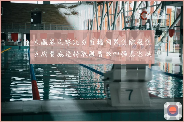 大赢家足球比分直播网聚焦欧冠焦点战曼城逆转取胜晋级四强悬念延续