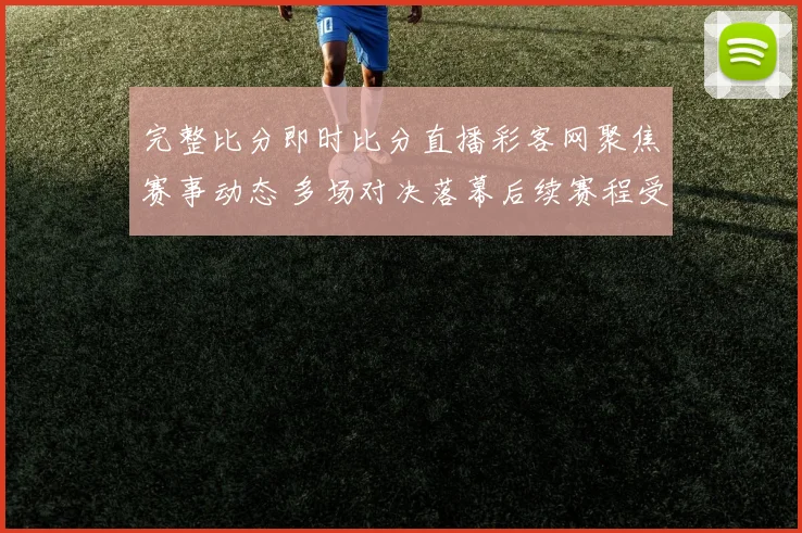 完整比分即时比分直播彩客网聚焦赛事动态 多场对决落幕后续赛程受关注