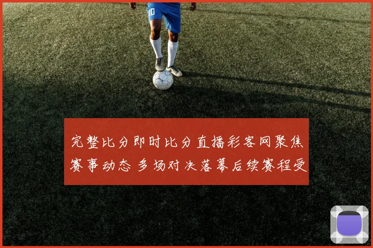 完整比分即时比分直播彩客网聚焦赛事动态 多场对决落幕后续赛程受关注