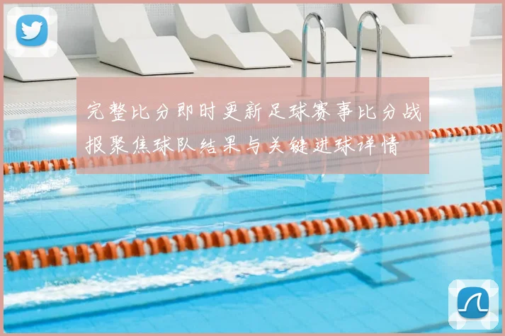 完整比分即时更新足球赛事比分战报聚焦球队结果与关键进球详情