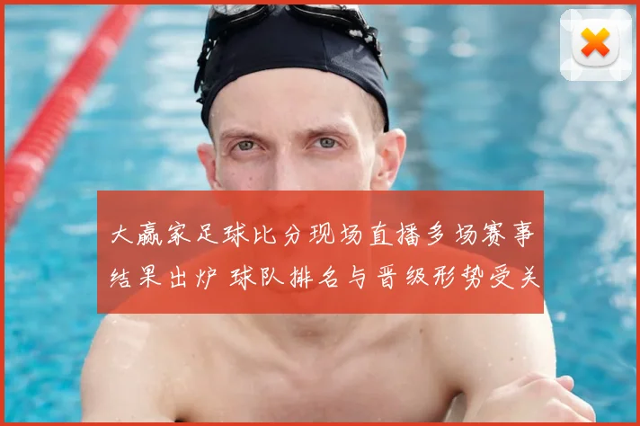 大赢家足球比分现场直播多场赛事结果出炉 球队排名与晋级形势受关注